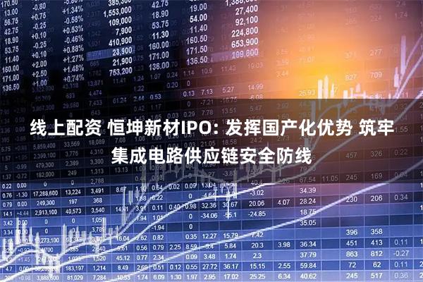 线上配资 恒坤新材IPO: 发挥国产化优势 筑牢集成电路供应链安全防线