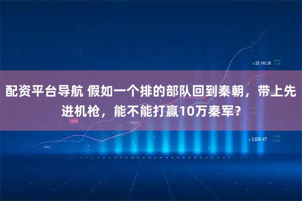 配资平台导航 假如一个排的部队回到秦朝，带上先进机枪，能不能打赢10万秦军？