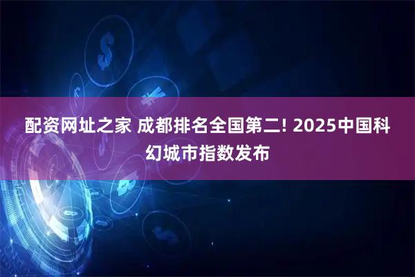 配资网址之家 成都排名全国第二! 2025中国科幻城市指数发布