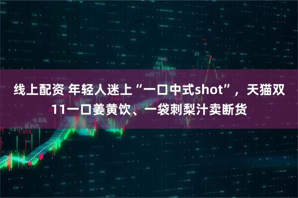 线上配资 年轻人迷上“一口中式shot”，天猫双11一口姜黄饮、一袋刺梨汁卖断货