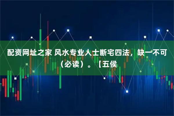 配资网址之家 风水专业人士断宅四法，缺一不可（必读）。【五侯