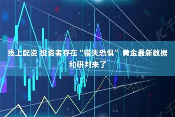 线上配资 投资者存在“错失恐惧” 黄金最新数据和研判来了
