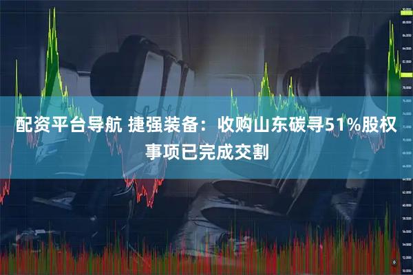 配资平台导航 捷强装备：收购山东碳寻51%股权事项已完成交割