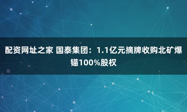 配资网址之家 国泰集团：1.1亿元摘牌收购北矿爆锚100%股权
