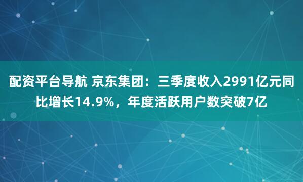 配资平台导航 京东集团：三季度收入2991亿元同比增长14.9%，年度活跃用户数突破7亿