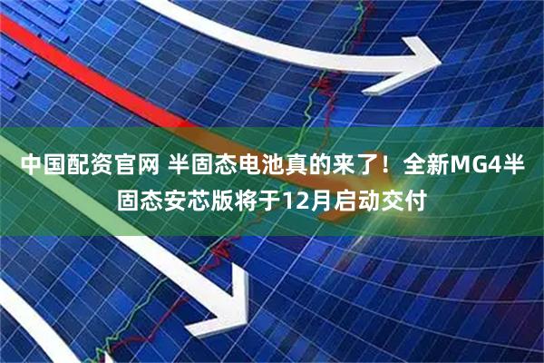 中国配资官网 半固态电池真的来了！全新MG4半固态安芯版将于12月启动交付