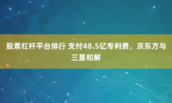 股票杠杆平台排行 支付48.5亿专利费，京东方与三星和解