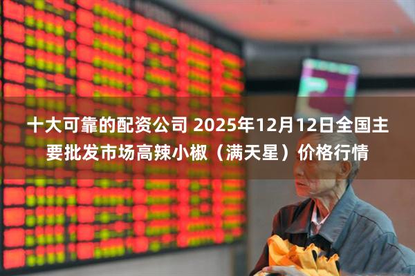 十大可靠的配资公司 2025年12月12日全国主要批发市场高辣小椒（满天星）价格行情