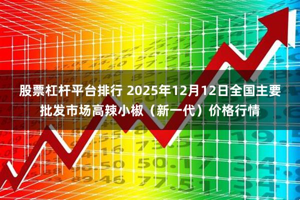 股票杠杆平台排行 2025年12月12日全国主要批发市场高辣小椒（新一代）价格行情