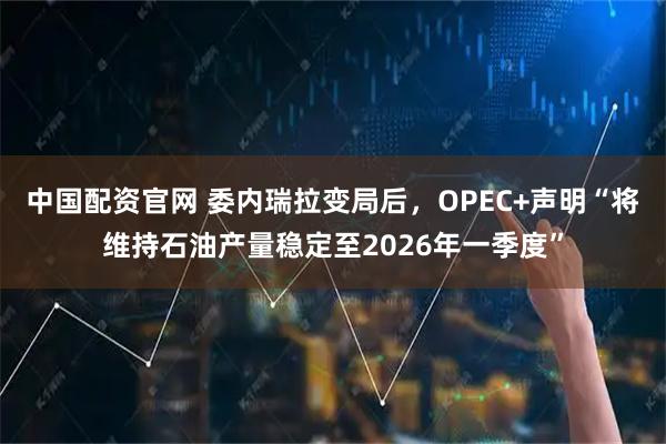中国配资官网 委内瑞拉变局后，OPEC+声明“将维持石油产量稳定至2026年一季度”