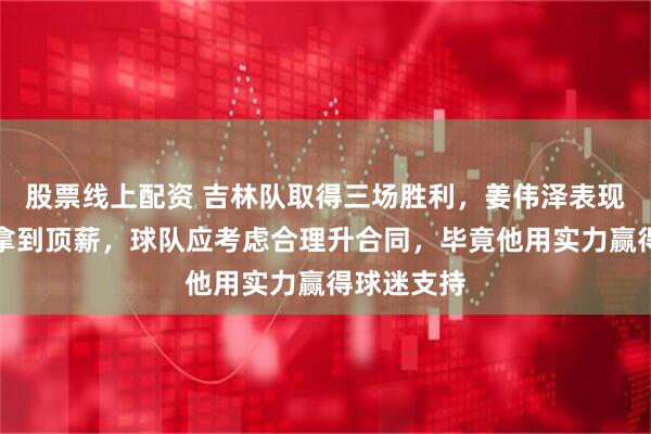 股票线上配资 吉林队取得三场胜利，姜伟泽表现突出但未拿到顶薪，球队应考虑合理升合同，毕竟他用实力赢得球迷支持