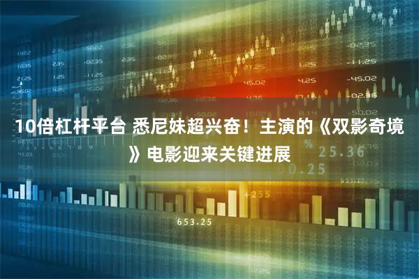 10倍杠杆平台 悉尼妹超兴奋！主演的《双影奇境》电影迎来关键进展