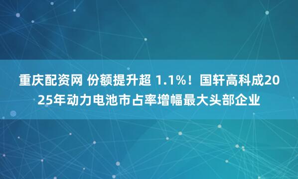 重庆配资网 份额提升超 1.1%！国轩高科成2025年动力电池市占率增幅最大头部企业