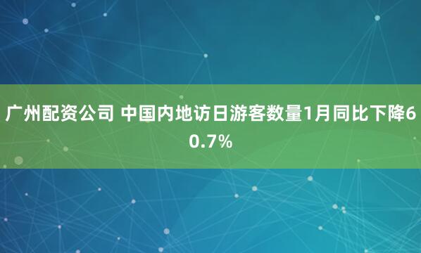 广州配资公司 中国内地访日游客数量1月同比下降60.7%