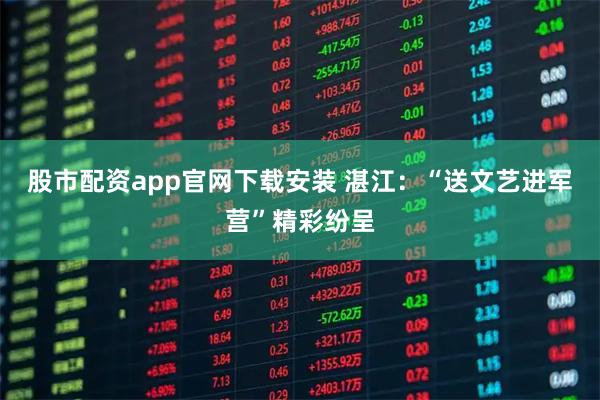 股市配资app官网下载安装 湛江：“送文艺进军营”精彩纷呈