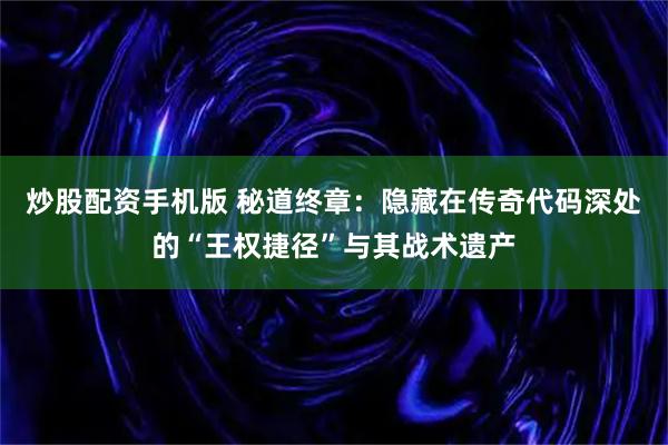 炒股配资手机版 秘道终章：隐藏在传奇代码深处的“王权捷径”与其战术遗产