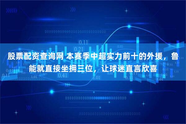 股票配资查询网 本赛季中超实力前十的外援，鲁能就直接坐拥三位，让球迷直言欣喜