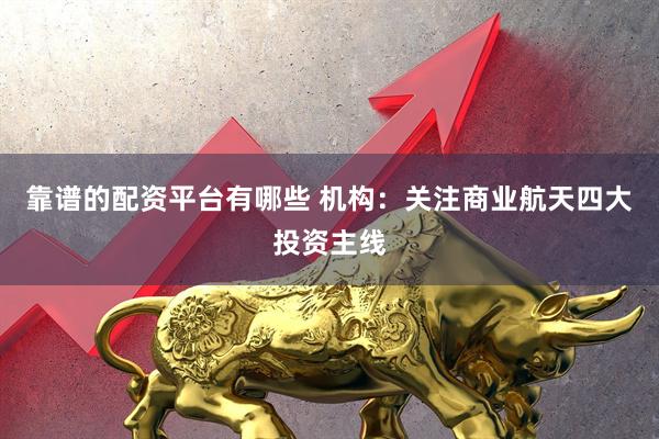 靠谱的配资平台有哪些 机构：关注商业航天四大投资主线