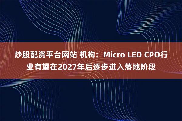 炒股配资平台网站 机构：Micro LED CPO行业有望在2027年后逐步进入落地阶段