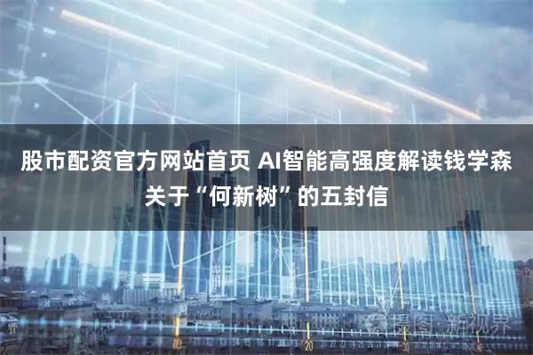 股市配资官方网站首页 AI智能高强度解读钱学森关于“何新树”的五封信
