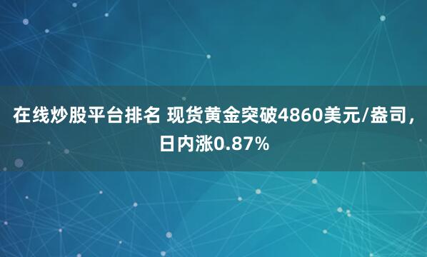 在线炒股平台排名 现货黄金突破4860美元/盎司，日内涨0.87%