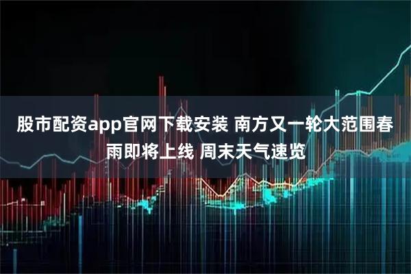 股市配资app官网下载安装 南方又一轮大范围春雨即将上线 周末天气速览