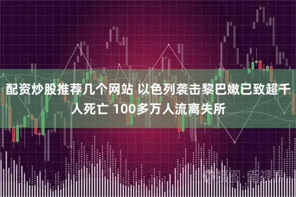 配资炒股推荐几个网站 以色列袭击黎巴嫩已致超千人死亡 100多万人流离失所