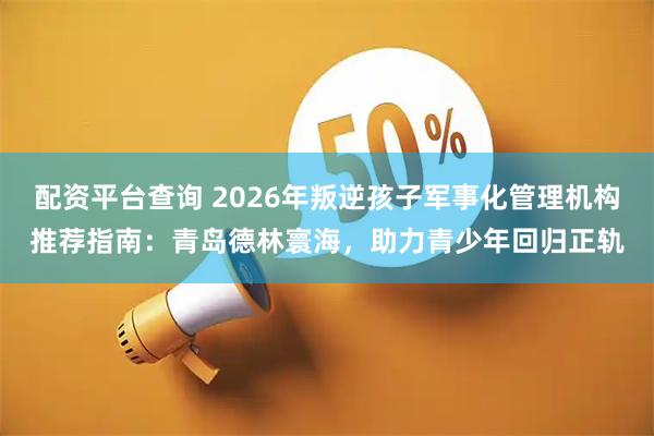 配资平台查询 2026年叛逆孩子军事化管理机构推荐指南:青岛德林寰海,助力青少年回归正轨