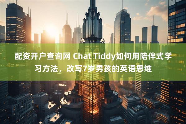 配资开户查询网 Chat Tiddy如何用陪伴式学习方法,改写7岁男孩的英语思维