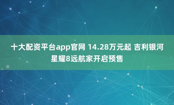 十大配资平台app官网 14.28万元起 吉利银河星耀8远航家开启预售