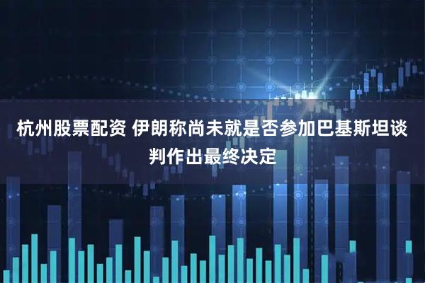 杭州股票配资 伊朗称尚未就是否参加巴基斯坦谈判作出最终决定