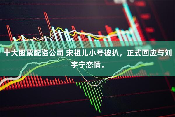 十大股票配资公司 宋祖儿小号被扒，正式回应与刘宇宁恋情。