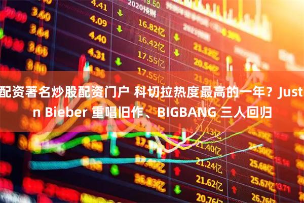 配资著名炒股配资门户 科切拉热度最高的一年？Justin Bieber 重唱旧作、BIGBANG 三人回归