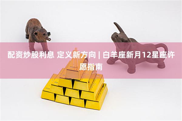 配资炒股利息 定义新方向 | 白羊座新月12星座许愿指南