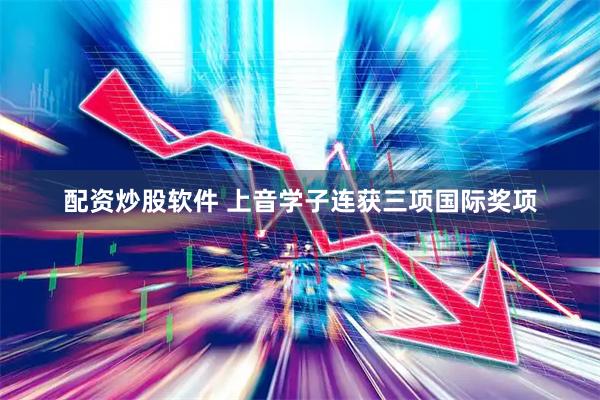 配资炒股软件 上音学子连获三项国际奖项