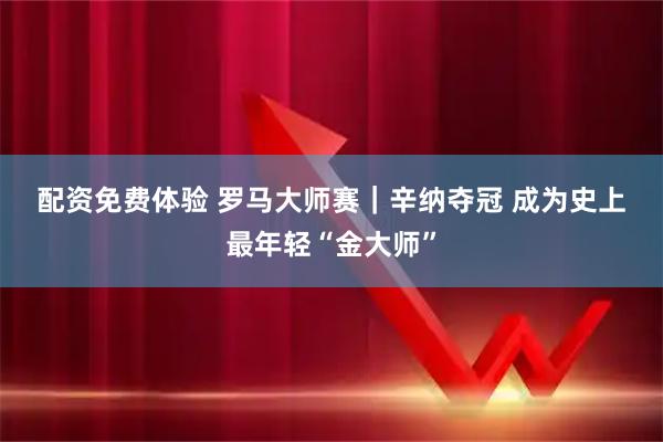 配资免费体验 罗马大师赛｜辛纳夺冠 成为史上最年轻“金大师”