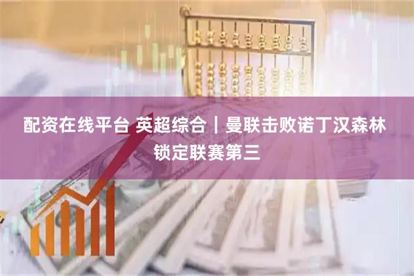 配资在线平台 英超综合｜曼联击败诺丁汉森林 锁定联赛第三