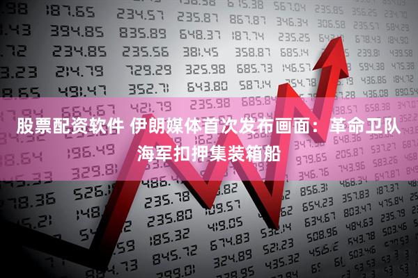 股票配资软件 伊朗媒体首次发布画面：革命卫队海军扣押集装箱船