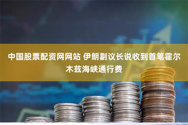 中国股票配资网网站 伊朗副议长说收到首笔霍尔木兹海峡通行费