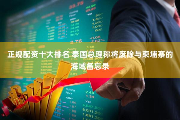 正规配资十大排名 泰国总理称将废除与柬埔寨的海域备忘录