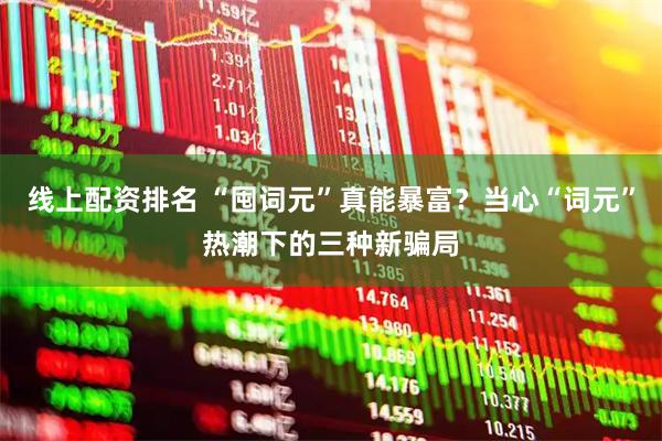 线上配资排名 “囤词元”真能暴富？当心“词元”热潮下的三种新骗局