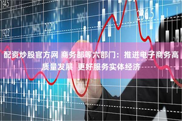 配资炒股官方网 商务部等六部门：推进电子商务高质量发展  更好服务实体经济