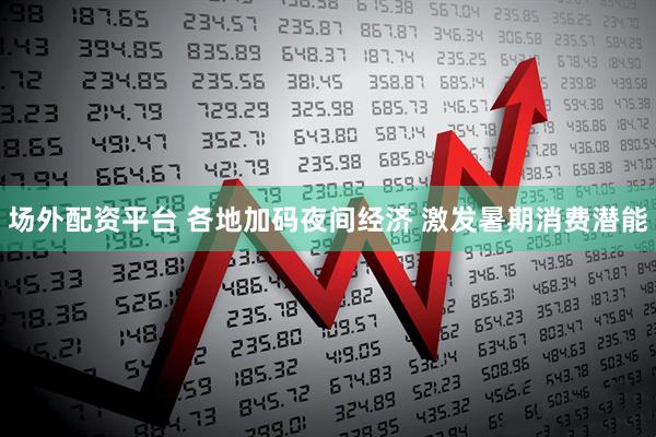 场外配资平台 各地加码夜间经济 激发暑期消费潜能
