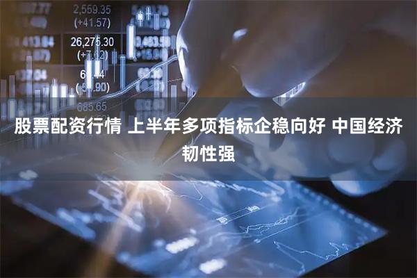 股票配资行情 上半年多项指标企稳向好 中国经济韧性强