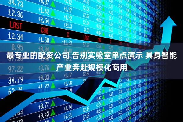 最专业的配资公司 告别实验室单点演示 具身智能产业奔赴规模化商用