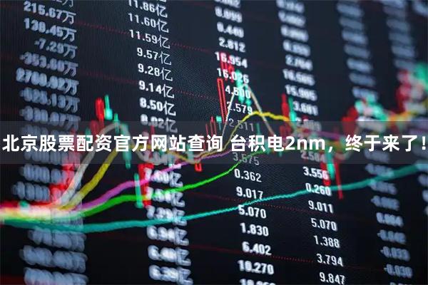 北京股票配资官方网站查询 台积电2nm，终于来了！