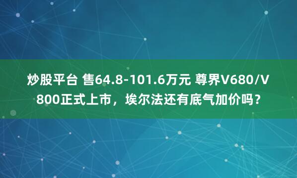 炒股平台 售64.8-101.6万元 尊界V680/V800正式上市，埃尔法还有底气加价吗？
