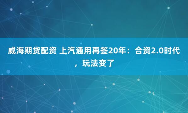 威海期货配资 上汽通用再签20年：合资2.0时代，玩法变了